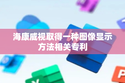 海康威视取得一种图像显示方法相关专利