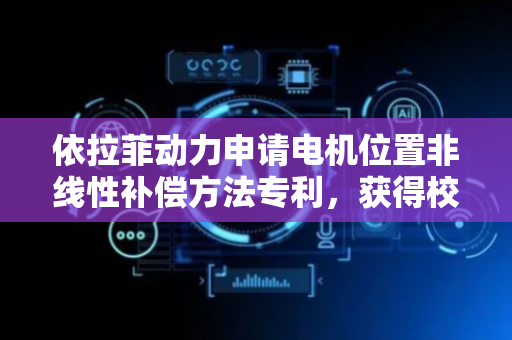 依拉菲动力申请电机位置非线性补偿方法专利，获得校正值以补偿同步电机中的位置非线性
