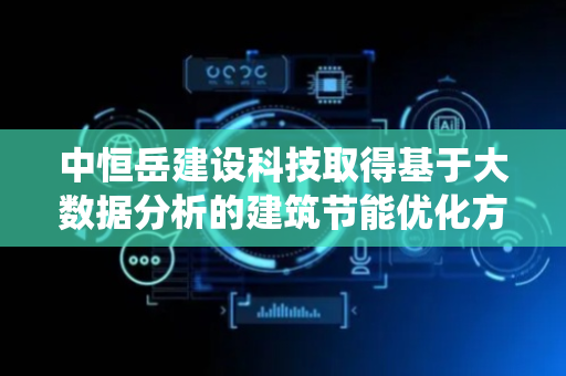 中恒岳建设科技取得基于大数据分析的建筑节能优化方法和系统专利