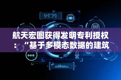 航天宏图获得发明专利授权：“基于多模态数据的建筑物立体信息提取方法、装置及设备”