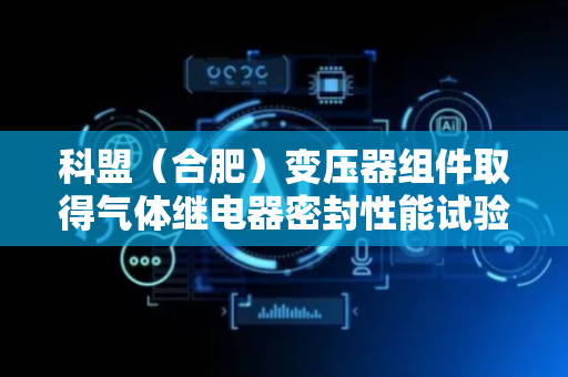 科盟（合肥）变压器组件取得气体继电器密封性能试验装置专利