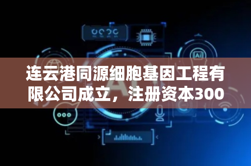 连云港同源细胞基因工程有限公司成立，注册资本300万人民币