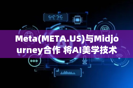 Meta(META.US)与Midjourney合作 将AI美学技术融入未来产品