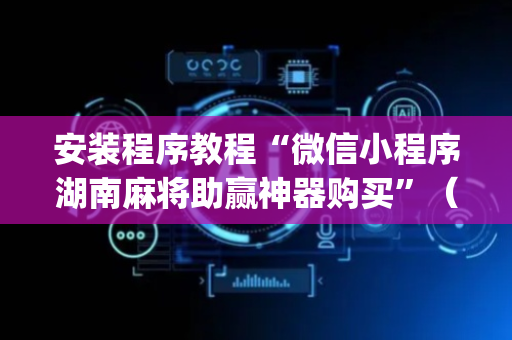 安装程序教程“微信小程序湖南麻将助赢神器购买”（必赢神器)