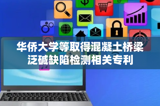 华侨大学等取得混凝土桥梁泛碱缺陷检测相关专利