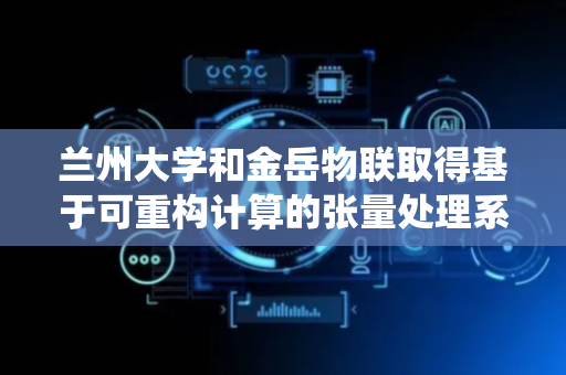 兰州大学和金岳物联取得基于可重构计算的张量处理系统及其工作方法相关专利