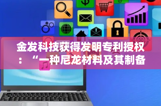金发科技获得发明专利授权：“一种尼龙材料及其制备方法和应用”