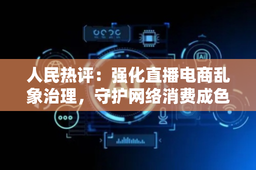 人民热评：强化直播电商乱象治理，守护网络消费成色