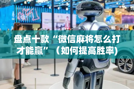 盘点十款“微信麻将怎么打才能赢”（如何提高胜率)
