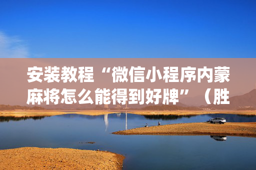 安装教程“微信小程序内蒙麻将怎么能得到好牌”（胜率到哪调)