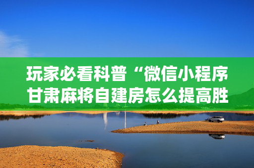 玩家必看科普“微信小程序甘肃麻将自建房怎么提高胜率”（为什么有人一直赢)