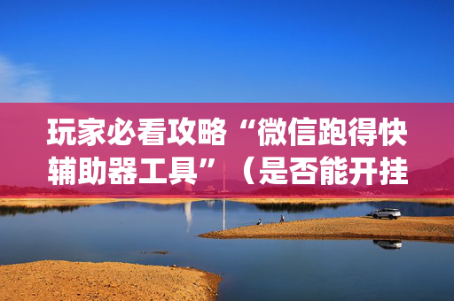 玩家必看攻略“微信跑得快辅助器工具”（是否能开挂)