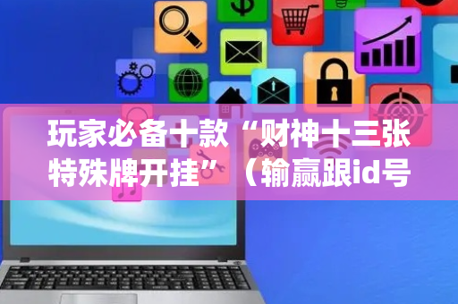 玩家必备十款“财神十三张特殊牌开挂”（输赢跟id号有关系吗)