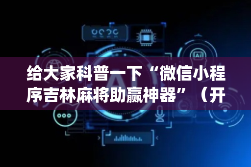 给大家科普一下“微信小程序吉林麻将助赢神器”（开挂辅助插件)
