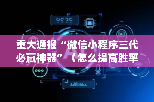 重大通报“微信小程序三代必赢神器”（怎么提高胜率)