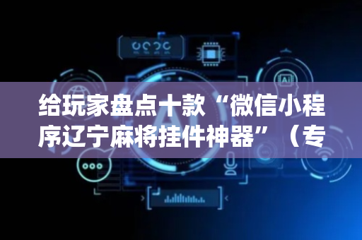 给玩家盘点十款“微信小程序辽宁麻将挂件神器”（专用神器下载)