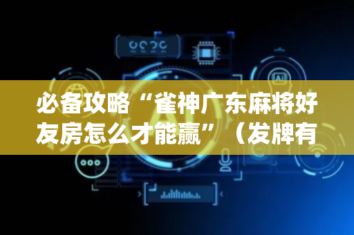 必备攻略“雀神广东麻将好友房怎么才能赢”（发牌有什么规律吗)