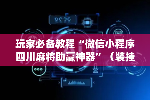 玩家必备教程“微信小程序四川麻将助赢神器”（装挂怎么安装)