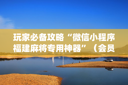 玩家必备攻略“微信小程序福建麻将专用神器”（会员会提高胜率吗)
