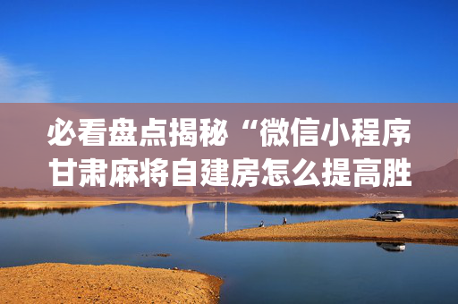 必看盘点揭秘“微信小程序甘肃麻将自建房怎么提高胜率”（如何让系统发好牌)