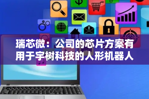 瑞芯微：公司的芯片方案有用于宇树科技的人形机器人、四足机器狗等产品
