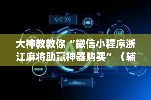大神教教你“微信小程序浙江麻将助赢神器购买”（辅助软件)