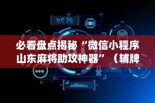 必看盘点揭秘“微信小程序山东麻将助攻神器”（辅牌器插件购买)