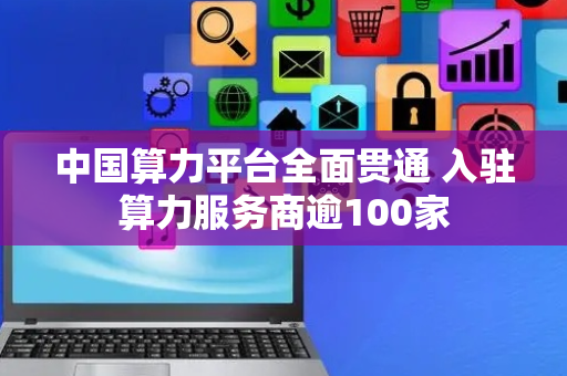 中国算力平台全面贯通 入驻算力服务商逾100家