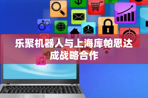 乐聚机器人与上海库帕思达成战略合作