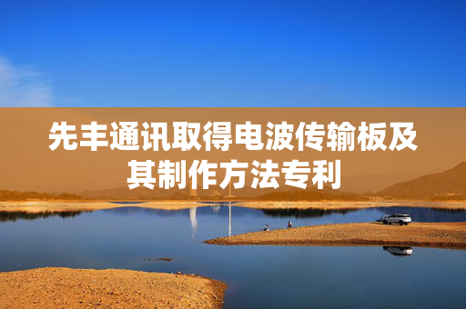 先丰通讯取得电波传输板及其制作方法专利