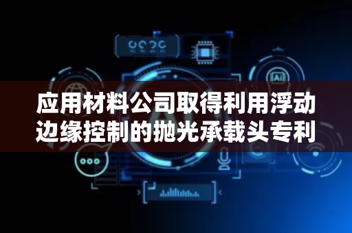 应用材料公司取得利用浮动边缘控制的抛光承载头专利