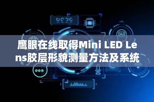 鹰眼在线取得Mini LED Lens胶层形貌测量方法及系统专利