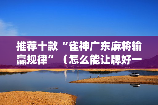 推荐十款“雀神广东麻将输赢规律”（怎么能让牌好一点)
