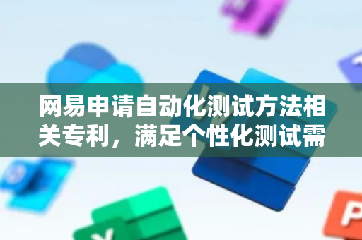 网易申请自动化测试方法相关专利，满足个性化测试需求