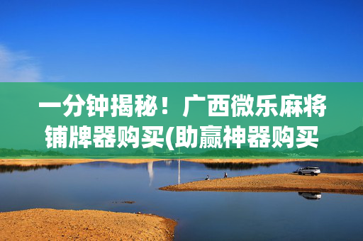 一分钟揭秘！广西微乐麻将铺牌器购买(助赢神器购买)