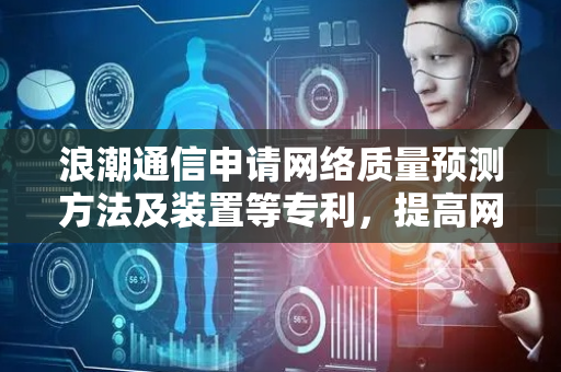 浪潮通信申请网络质量预测方法及装置等专利，提高网络质量预测的实时性和准确性