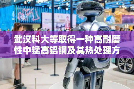 武汉科大等取得一种高耐磨性中锰高铝钢及其热处理方法和应用专利
