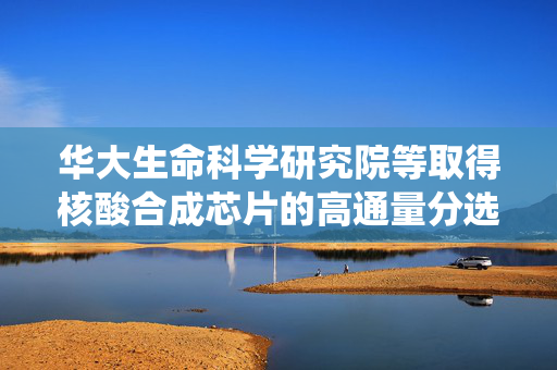 华大生命科学研究院等取得核酸合成芯片的高通量分选系统相关专利