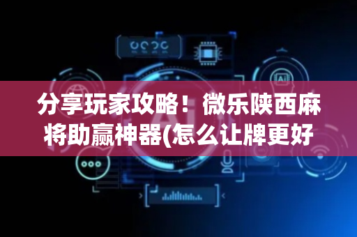 分享玩家攻略！微乐陕西麻将助赢神器(怎么让牌更好)