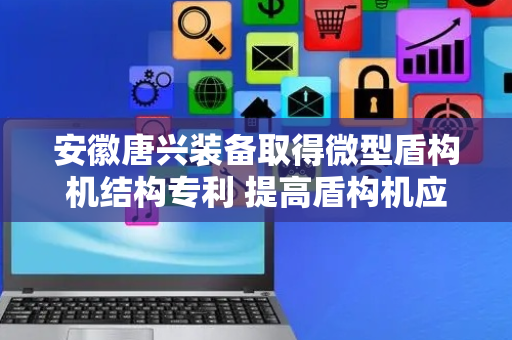 安徽唐兴装备取得微型盾构机结构专利 提高盾构机应用的安全性以及可靠性