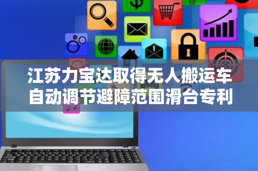 江苏力宝达取得无人搬运车自动调节避障范围滑台专利