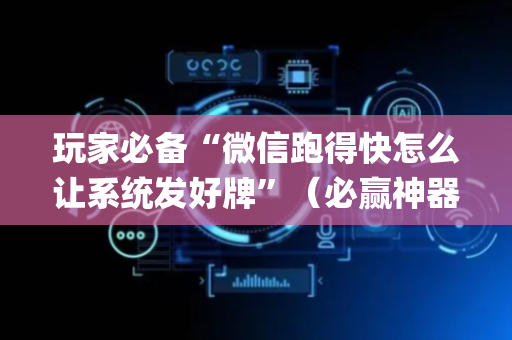 玩家必备“微信跑得快怎么让系统发好牌”（必赢神器免费安装)