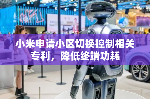 小米申请小区切换控制相关专利，降低终端功耗