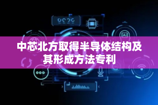 中芯北方取得半导体结构及其形成方法专利