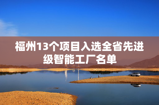 福州13个项目入选全省先进级智能工厂名单