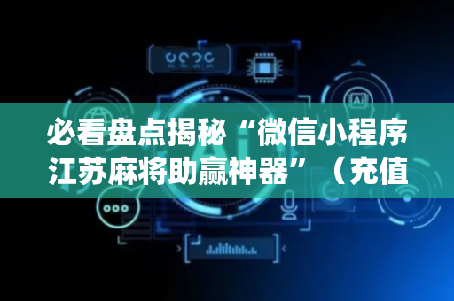 必看盘点揭秘“微信小程序江苏麻将助赢神器”（充值会提高胜率么)