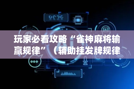 玩家必看攻略“雀神麻将输赢规律”（辅助挂发牌规律)