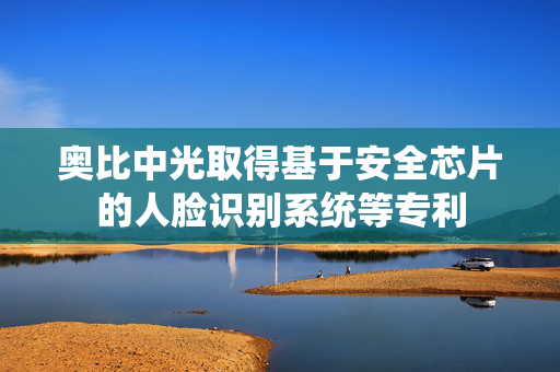 奥比中光取得基于安全芯片的人脸识别系统等专利