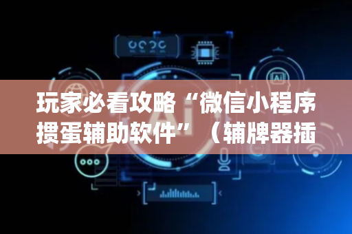 玩家必看攻略“微信小程序掼蛋辅助软件”（辅牌器插件购买)