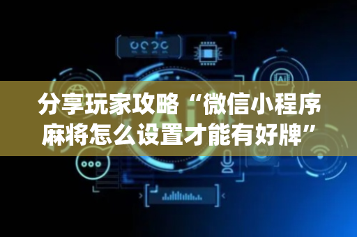 分享玩家攻略“微信小程序麻将怎么设置才能有好牌”（自建房怎么拿好牌)